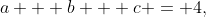 a + b + c = 4,