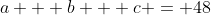 a + b + c = 48