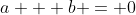 a + b = 0