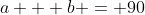a + b = 90