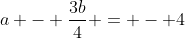 a - \frac{3b}{4} = - 4