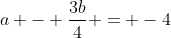 a - \frac{3b}{4} = -4