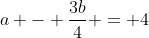 a - \frac{3b}{4} = 4
