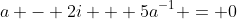 a - 2i + 5a^{-1} = 0