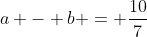 a - b = \frac{10}{7}