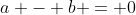 a - b = 0