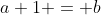 a+1 = b