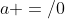 a =/0