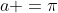 a =\pi