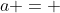 a = 
