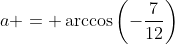 a = \arccos\left(-\frac{7}{12}\right)