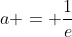 a = \frac{1}{e}