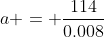 a = \frac{114}{0.008}