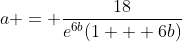 a = \frac{18}{e^{6b}(1 + 6b)}