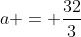 a = \frac{32}{3}