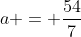 a = \frac{54}{7}