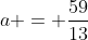 a = \frac{59}{13}