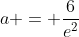 a = \frac{6}{e^2}