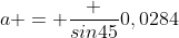a = \frac {sin45}{0,0284}