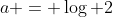 a = \log 2