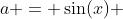 a = \sin(x) 