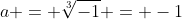 a = \sqrt[3]{-1} = -1