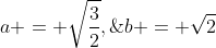 a = \sqrt{\frac{3}{2}},\;b = \sqrt{2}