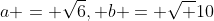 a = \sqrt{6}, b = \sqrt {10}