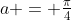 a = \tfrac{\pi}{4}