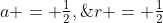 a = \tfrac{1}{2},\;\;r = \tfrac{1}{2}