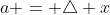 a = \triangle x