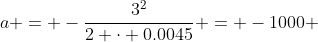 a = -\frac{3^2}{2 \cdot 0.0045} = -1000 ~m/s^2
