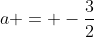 a = -\frac{3}{2}