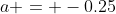 a = -0.25