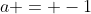 a = -1