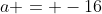 a = -16