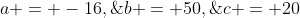 a = -16,\;b = 50,\;c = 20
