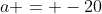 a = -20