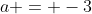 a = -3