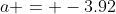 a = -3.92