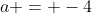 a = -4