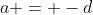 a = -d