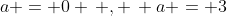 a = 0 \, , \, a = 3