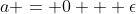 a = 0 + \epsilon