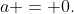 a = 0.