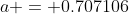 a = 0.707106