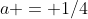 a = 1/4