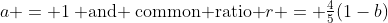 a = 1\:\text{ and }\:\text{common ratio }r = \tfrac{4}{5}(1-b)