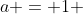 a = 1 