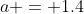 a = 1.4